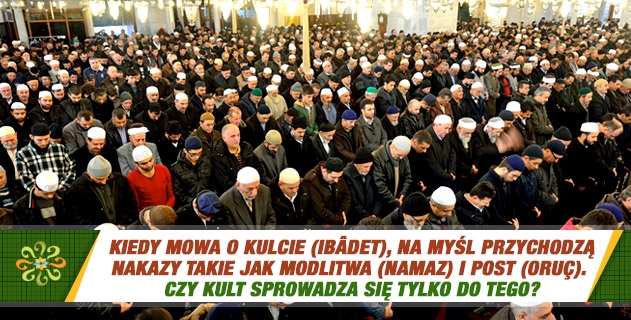 Kiedy mowa o kulcie (ibâdet), na myśl przychodzą nakazy takie jak modlitwa (namaz) i post (oruç). Czy kult sprowadza się tylko do tego?
