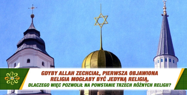 Gdyby Allah zechciał, pierwsza objawiona religia mogłaby być jedyną religią, dlaczego więc pozwolił na powstanie trzech różnych religii?